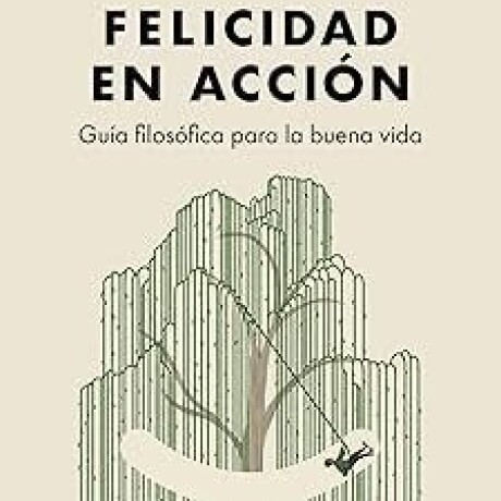 FELICIDAD EN ACCION - GUIA FILOSOFICA PARA LA BUENA VIDA FELICIDAD EN ACCION - GUIA FILOSOFICA PARA LA BUENA VIDA
