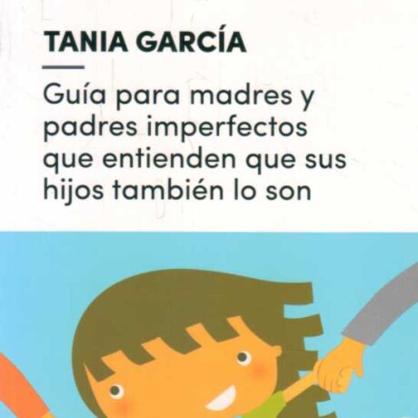 GUIA PARA MADRES Y PADRES IMPERFECTOS QUE ENTIENDEN QUE SUS HIJOS TAMBIEN SON GUIA PARA MADRES Y PADRES IMPERFECTOS QUE ENTIENDEN QUE SUS HIJOS TAMBIEN SON