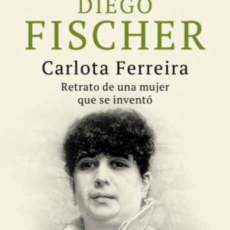 CARLOTA FERREIRA, RETRATO DE UNA MUJER QUE SE INVENTO CARLOTA FERREIRA, RETRATO DE UNA MUJER QUE SE INVENTO