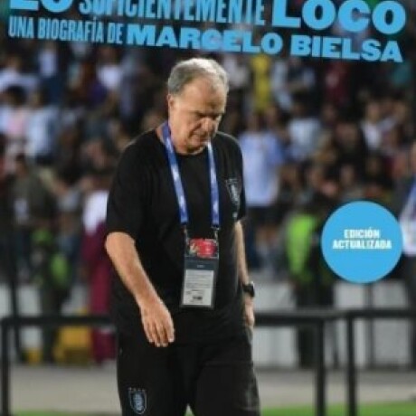 LO SUFICIENTEMENTE LOCO - UNA BIOGRAFIA DE MARCELO BIELSA LO SUFICIENTEMENTE LOCO - UNA BIOGRAFIA DE MARCELO BIELSA