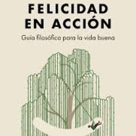 FELICIDAD EN ACCION - GUIA FILOSOFICA PARA LA BUENA VIDA FELICIDAD EN ACCION - GUIA FILOSOFICA PARA LA BUENA VIDA