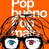 Pop Bueno, Pop Malo Pop Bueno, Pop Malo