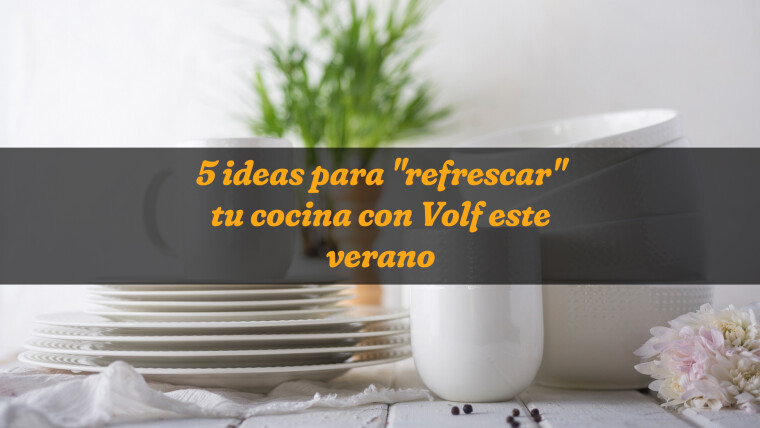 5 ideas para "refrescar" tu cocina con Volf este verano