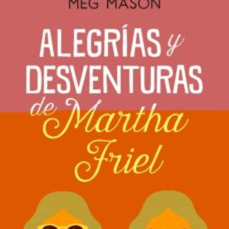 ALEGRÍAS Y DESVENTURAS DE MARTHA FRIEL ALEGRÍAS Y DESVENTURAS DE MARTHA FRIEL