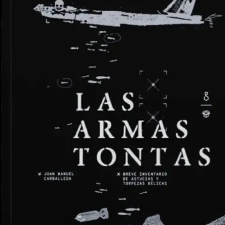 LAS ARMAS TONTAS. BREVE INVENTARIO DE ASTUCIAS Y TORPEZAS BELICAS LAS ARMAS TONTAS. BREVE INVENTARIO DE ASTUCIAS Y TORPEZAS BELICAS