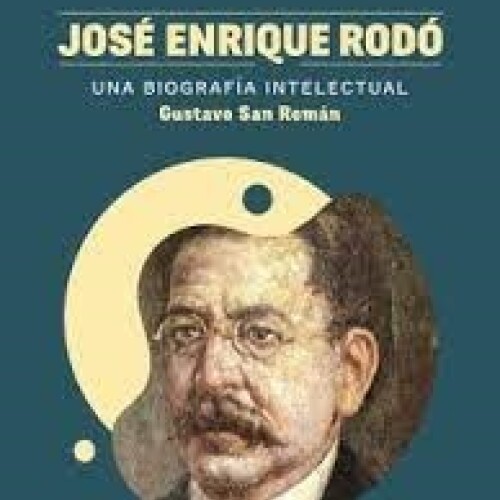 Jose Enrique Rodo. Una Biografia Intelectual Jose Enrique Rodo. Una Biografia Intelectual