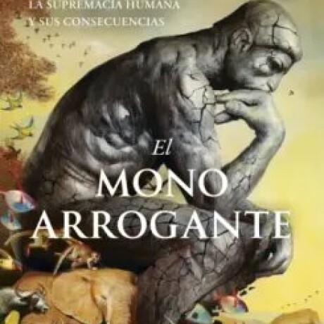 EL MONO ARROGANTE. LA SUPREMACIA HUMANA Y SUS CONSECUENCIAS EL MONO ARROGANTE. LA SUPREMACIA HUMANA Y SUS CONSECUENCIAS