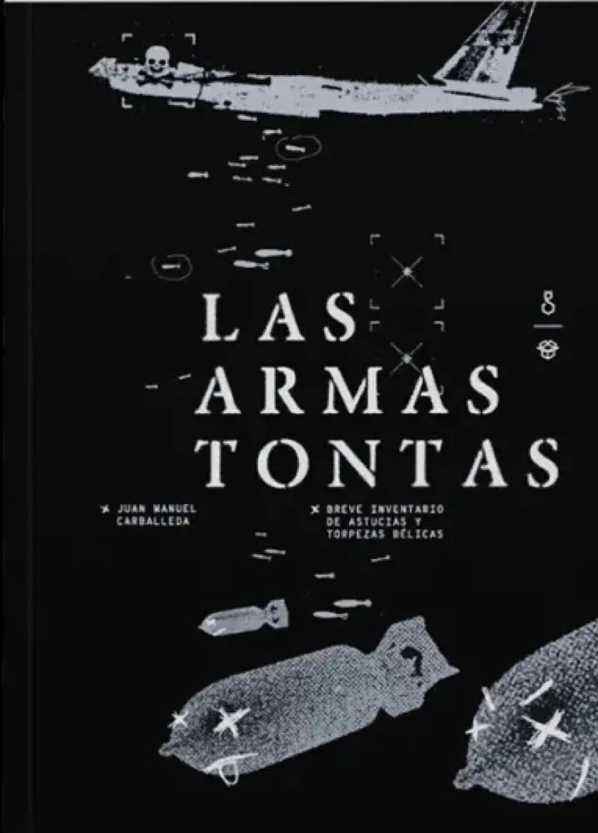 LAS ARMAS TONTAS. BREVE INVENTARIO DE ASTUCIAS Y TORPEZAS BELICAS 