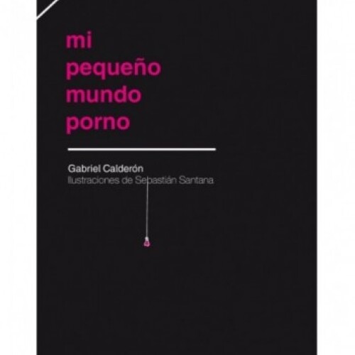 MI PEQUEÑO MUNDO PORNO- GABRIEL CALDERÓN MI PEQUEÑO MUNDO PORNO- GABRIEL CALDERÓN