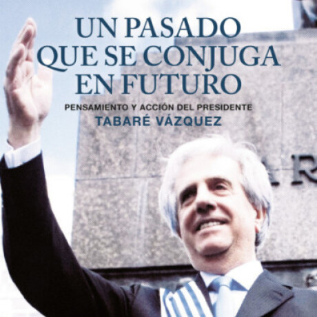 UN PASADO QUE SE CONJUGA EN FUTURO. TABARE VAZQUEZ UN PASADO QUE SE CONJUGA EN FUTURO. TABARE VAZQUEZ