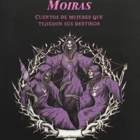 MOIRAS - CUENTOS DE MUJERES QUE TEJIERON SUS DESTINOS MOIRAS - CUENTOS DE MUJERES QUE TEJIERON SUS DESTINOS