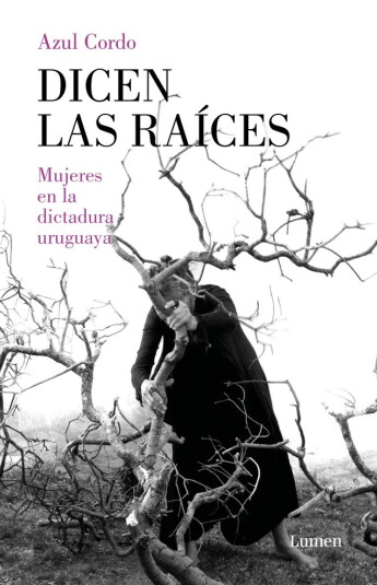 Dicen las raíces.Mujeres en la dictadura uruguaya Dicen las raíces.Mujeres en la dictadura uruguaya