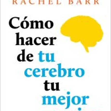 COMO HACER DE TU CEREBRO TU MEJOR AMIGO COMO HACER DE TU CEREBRO TU MEJOR AMIGO