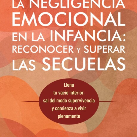 NEGLIGENCIA EMOCIONAL EN LA INFANCIA: RECONOCER Y SUPERAR LAS SECUELAS, LA NEGLIGENCIA EMOCIONAL EN LA INFANCIA: RECONOCER Y SUPERAR LAS SECUELAS, LA
