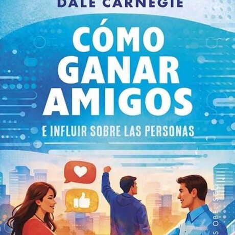 COMO GANAR AMIGOS E INFLUIR SOBRE LAS PERSONAS COMO GANAR AMIGOS E INFLUIR SOBRE LAS PERSONAS