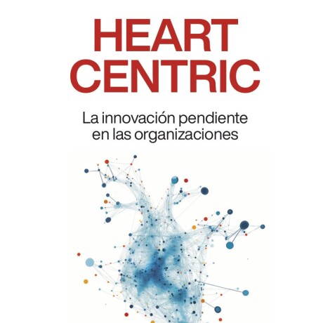 HEART CENTRIC. LA INNOVACION PENDIENTE EN LAS ORGANIZACIONES HEART CENTRIC. LA INNOVACION PENDIENTE EN LAS ORGANIZACIONES