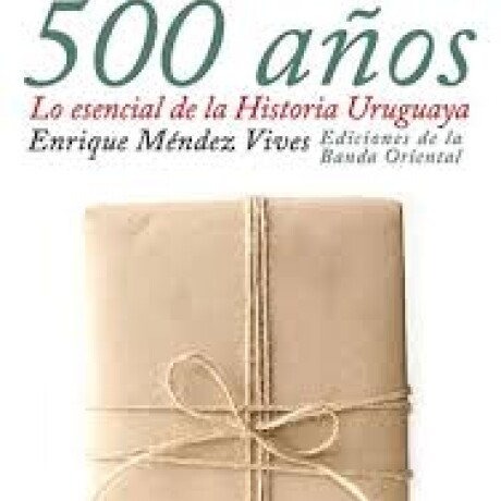 LOS 500 AÑOS. ESENCIAL DE LA HISTORIA URUGUAYA LOS 500 AÑOS. ESENCIAL DE LA HISTORIA URUGUAYA