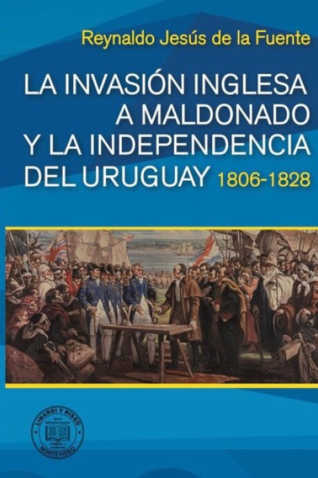 LA INVASION INGLESA A MALDONADO Y LA INDEPENDENCIA DEL URUGUAY 1806 - 1828 LA INVASION INGLESA A MALDONADO Y LA INDEPENDENCIA DEL URUGUAY 1806 - 1828