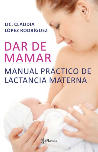 Dar de mamar. Manual practico de lactancia materna Dar de mamar. Manual practico de lactancia materna