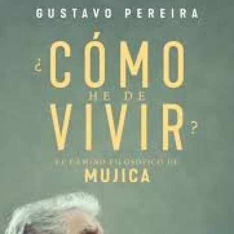 ¿COMO HE DE VIVIR? EL CAMINO FILOSOFICO DE MUJICA ¿COMO HE DE VIVIR? EL CAMINO FILOSOFICO DE MUJICA