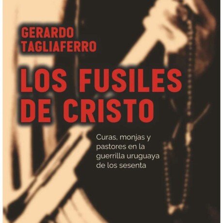LOS FUSILES DE CRISTO: CURAS MONJAS Y PASTORES EN LA GUERRILLA URUGUAYA DE LOS SESENTA LOS FUSILES DE CRISTO: CURAS MONJAS Y PASTORES EN LA GUERRILLA URUGUAYA DE LOS SESENTA