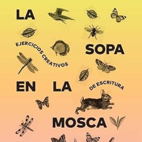 LA SOPA EN LA MOSCA. EJERCICIOS CREATIVOS DE ESCRITURA LA SOPA EN LA MOSCA. EJERCICIOS CREATIVOS DE ESCRITURA