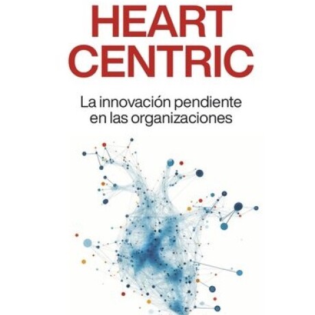 HEART CENTRIC. LA INNOVACION PENDIENTE EN LAS ORGANIZACIONES HEART CENTRIC. LA INNOVACION PENDIENTE EN LAS ORGANIZACIONES